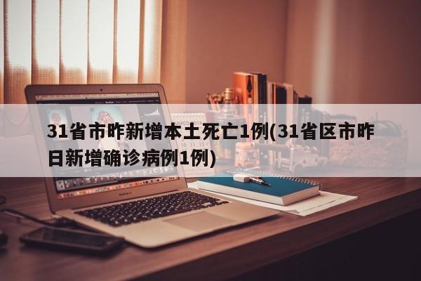 31省市昨新增本土死亡1例(31省区市昨日新增确诊病例1例)