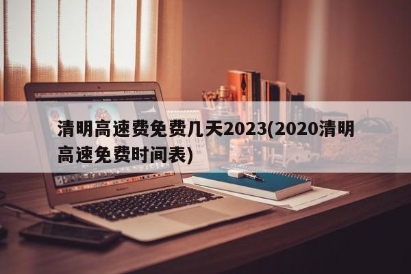 清明高速费免费几天2023(2020清明高速免费时间表)