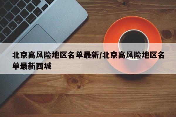 北京高风险地区名单最新/北京高风险地区名单最新西城
