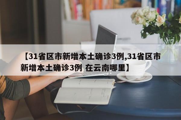 【31省区市新增本土确诊3例,31省区市新增本土确诊3例 在云南哪里】