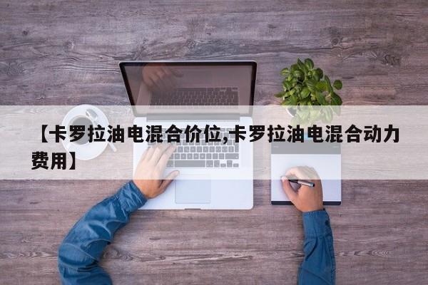 【卡罗拉油电混合价位,卡罗拉油电混合动力费用】