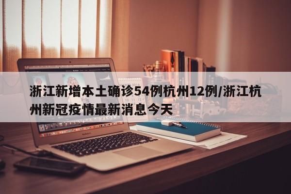 浙江新增本土确诊54例杭州12例/浙江杭州新冠疫情最新消息今天
