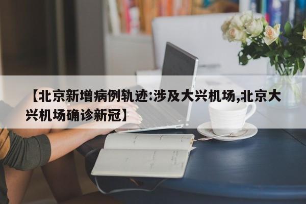 【北京新增病例轨迹:涉及大兴机场,北京大兴机场确诊新冠】