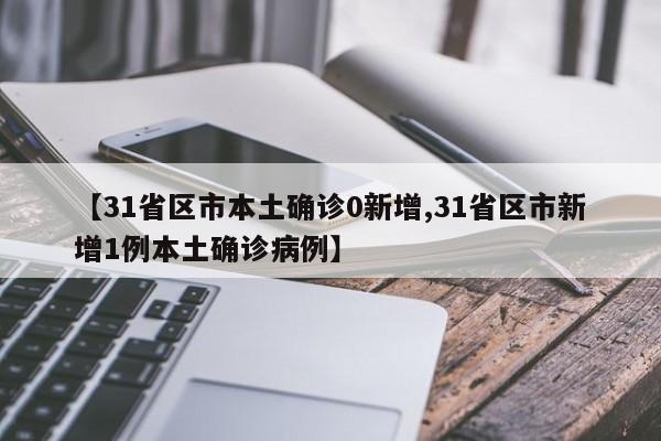 【31省区市本土确诊0新增,31省区市新增1例本土确诊病例】