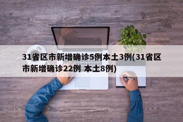 31省区市新增确诊5例本土3例(31省区市新增确诊22例 本土8例)