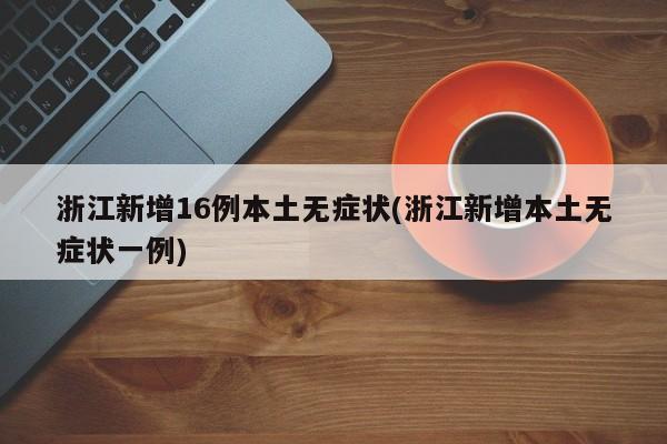 浙江新增16例本土无症状(浙江新增本土无症状一例)