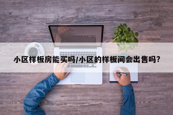 小区样板房能买吗/小区的样板间会出售吗?