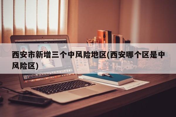 西安市新增三个中风险地区(西安哪个区是中风险区)