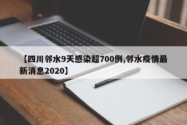 【四川邻水9天感染超700例,邻水疫情最新消息2020】