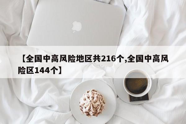【全国中高风险地区共216个,全国中高风险区144个】