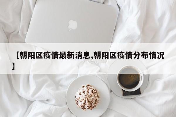 【朝阳区疫情最新消息,朝阳区疫情分布情况】