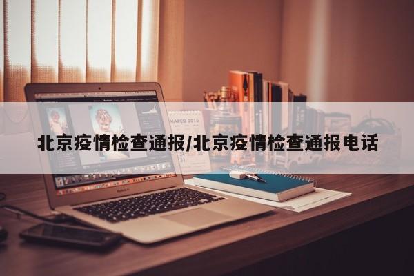 北京疫情检查通报/北京疫情检查通报电话