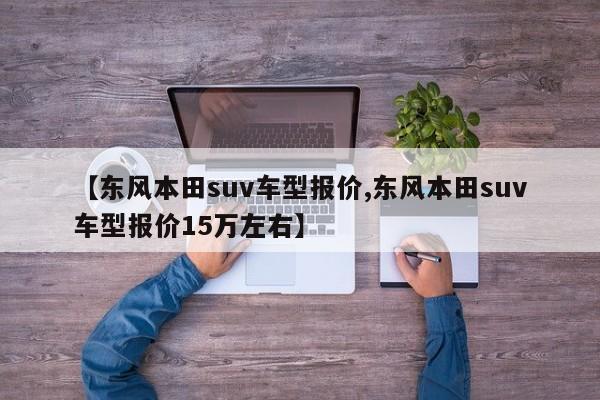 【东风本田suv车型报价,东风本田suv车型报价15万左右】