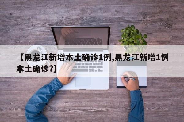 【黑龙江新增本土确诊1例,黑龙江新增1例本土确诊?】
