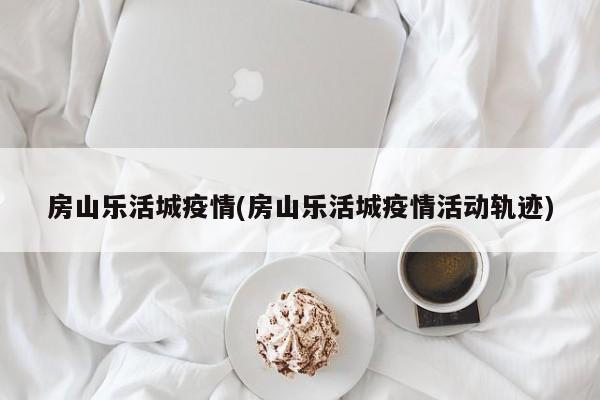 房山乐活城疫情(房山乐活城疫情活动轨迹)