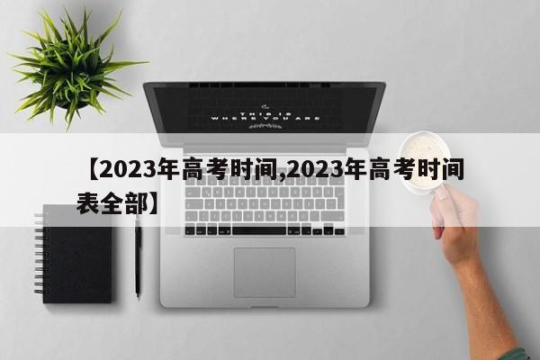 【2023年高考时间,2023年高考时间表全部】