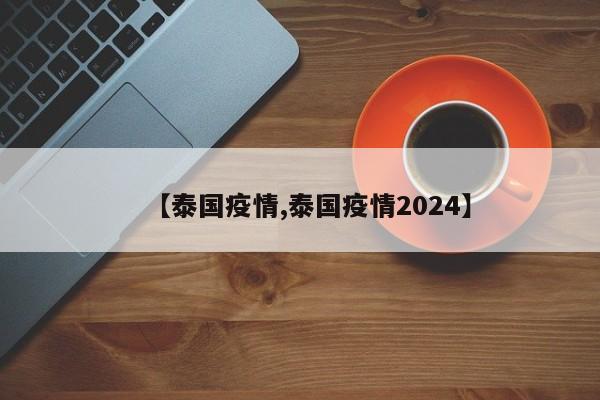 【泰国疫情,泰国疫情2024】