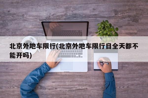 北京外地车限行(北京外地车限行日全天都不能开吗)