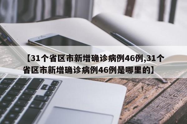 【31个省区市新增确诊病例46例,31个省区市新增确诊病例46例是哪里的】