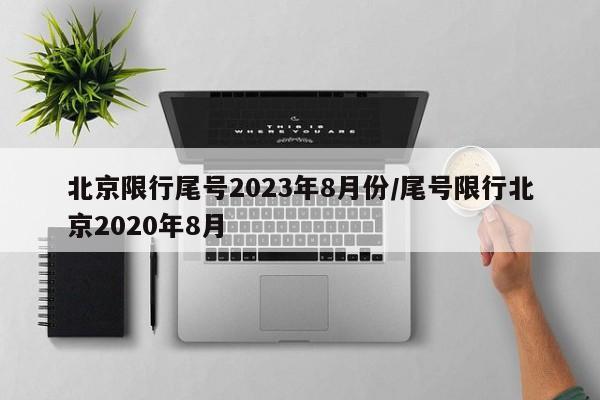 北京限行尾号2023年8月份/尾号限行北京2020年8月
