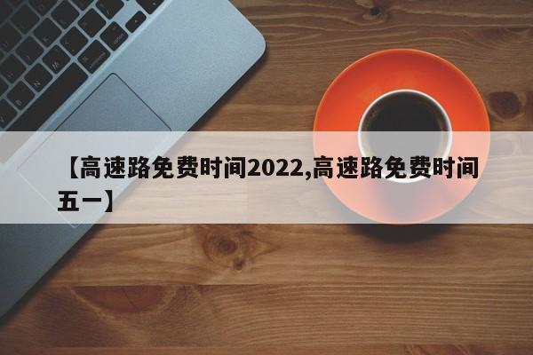 【高速路免费时间2022,高速路免费时间五一】