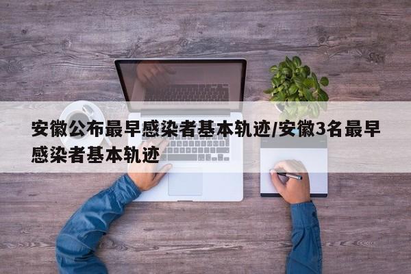 安徽公布最早感染者基本轨迹/安徽3名最早感染者基本轨迹