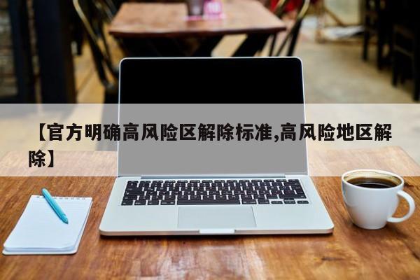 【官方明确高风险区解除标准,高风险地区解除】