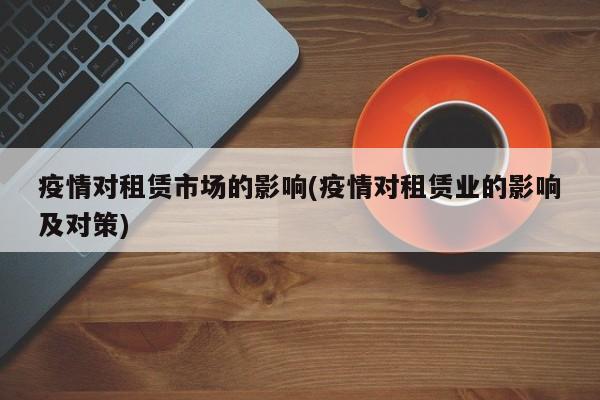 疫情对租赁市场的影响(疫情对租赁业的影响及对策)