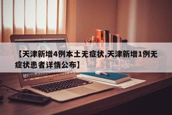 【天津新增4例本土无症状,天津新增1例无症状患者详情公布】
