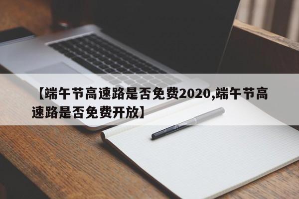 【端午节高速路是否免费2020,端午节高速路是否免费开放】