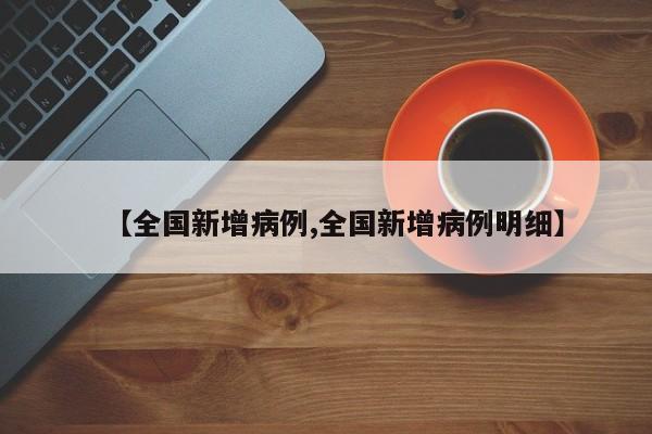 【全国新增病例,全国新增病例明细】