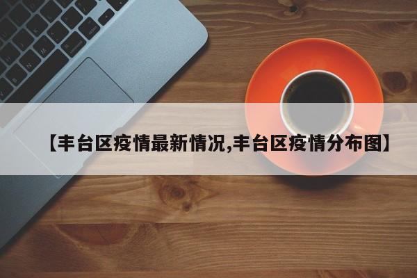 【丰台区疫情最新情况,丰台区疫情分布图】