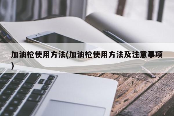 加油枪使用方法(加油枪使用方法及注意事项)