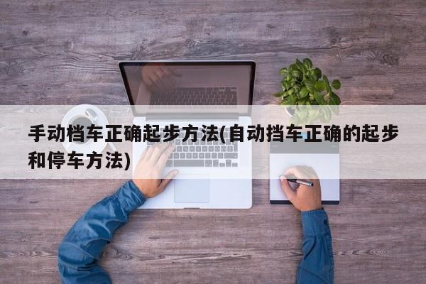 手动档车正确起步方法(自动挡车正确的起步和停车方法)