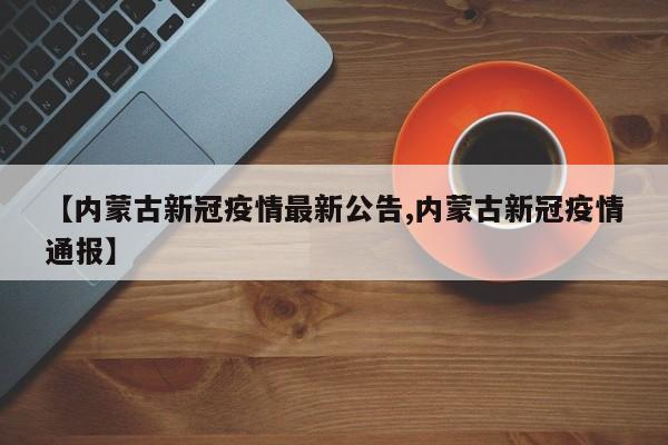 【内蒙古新冠疫情最新公告,内蒙古新冠疫情通报】
