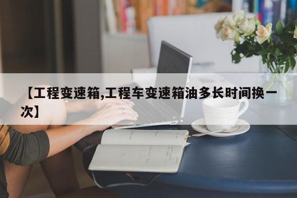 【工程变速箱,工程车变速箱油多长时间换一次】