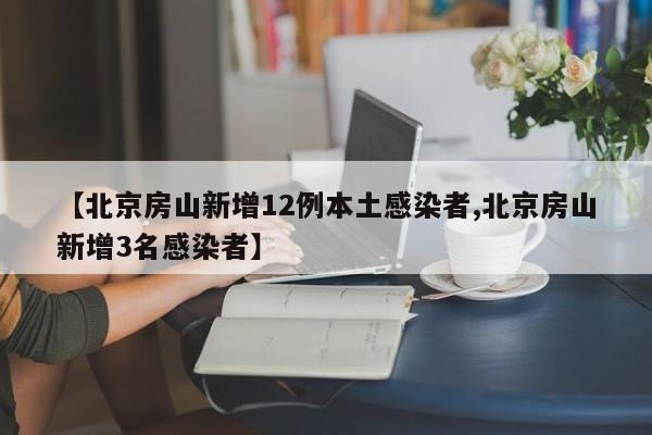 【北京房山新增12例本土感染者,北京房山新增3名感染者】