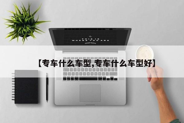 【专车什么车型,专车什么车型好】