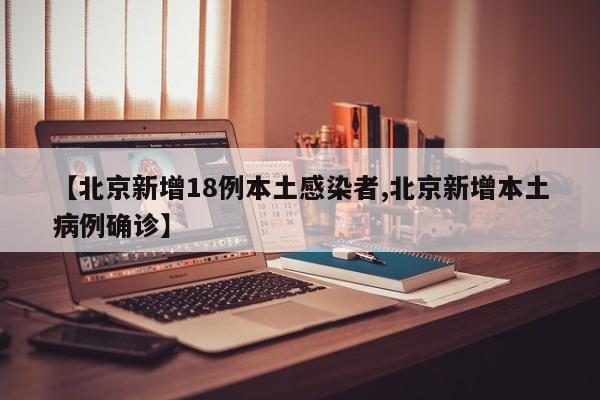 【北京新增18例本土感染者,北京新增本土病例确诊】
