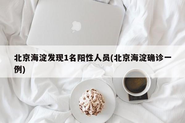 北京海淀发现1名阳性人员(北京海淀确诊一例)