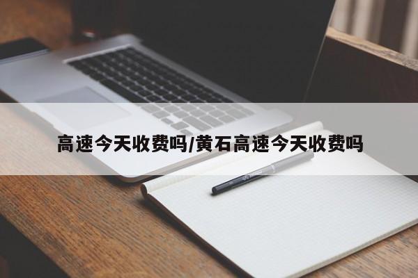 高速今天收费吗/黄石高速今天收费吗