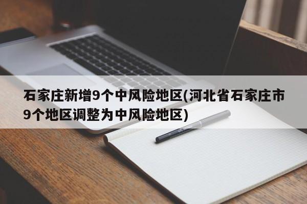 石家庄新增9个中风险地区(河北省石家庄市9个地区调整为中风险地区)