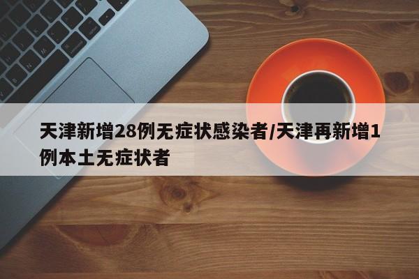 天津新增28例无症状感染者/天津再新增1例本土无症状者