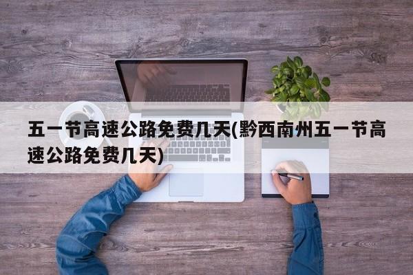 五一节高速公路免费几天(黔西南州五一节高速公路免费几天)
