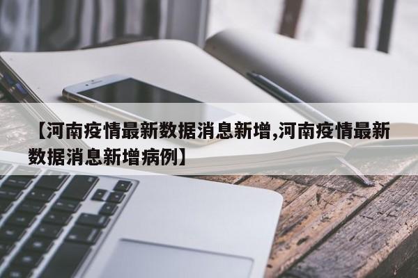 【河南疫情最新数据消息新增,河南疫情最新数据消息新增病例】