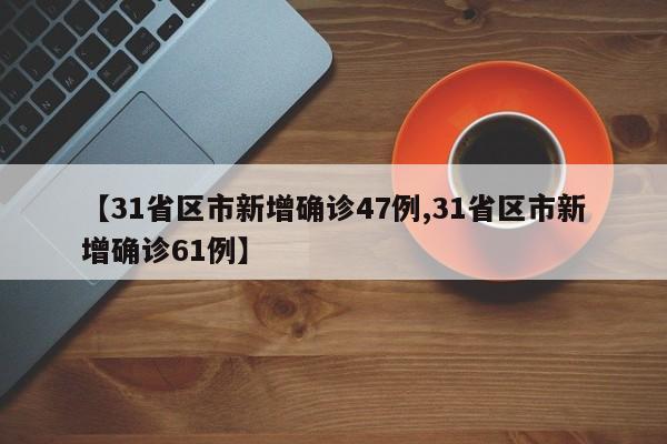 【31省区市新增确诊47例,31省区市新增确诊61例】