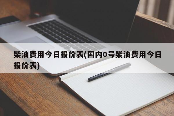 柴油费用今日报价表(国内0号柴油费用今日报价表)