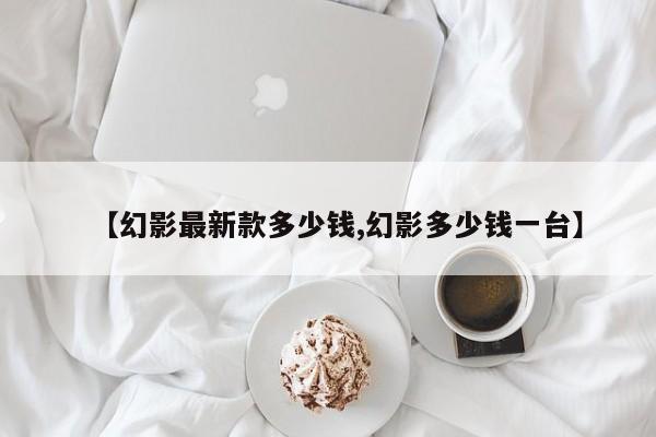 【幻影最新款多少钱,幻影多少钱一台】