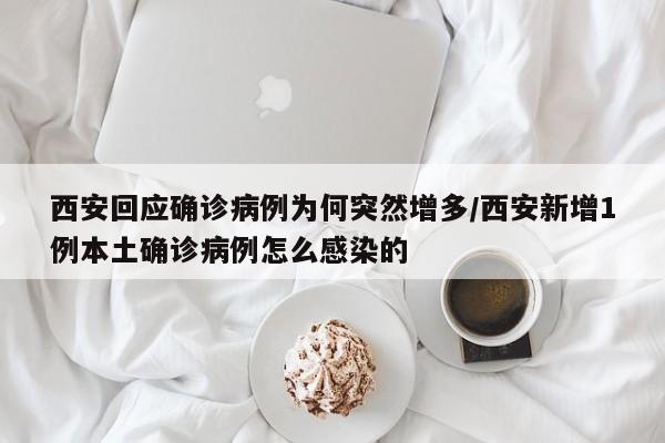 西安回应确诊病例为何突然增多/西安新增1例本土确诊病例怎么感染的