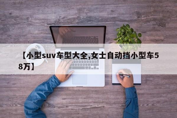 【小型suv车型大全,女士自动挡小型车58万】
